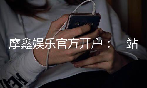 摩鑫娱乐官方开户:一站式注册指南与独家优惠解析