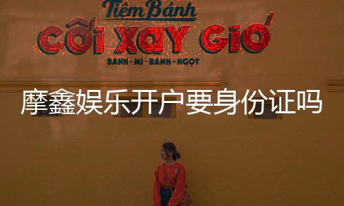 摩鑫娱乐开户要身份证吗?安全注册流程及证件要求详解