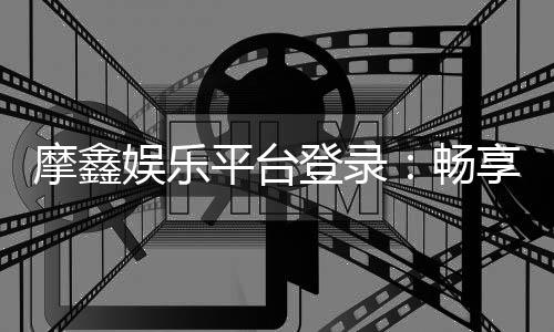 摩鑫娱乐平台登录:畅享顶级游戏体验与安全登录指南