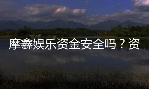 摩鑫娱乐资金安全吗?资深玩家揭秘平台保障措施