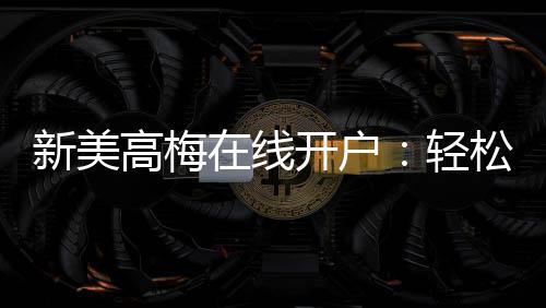 新美高梅在线开户：轻松注册畅享豪华娱乐体验
