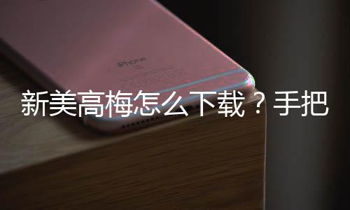 新美高梅怎么下载?手把手教你轻松安装畅玩