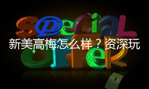 新美高梅怎么样?资深玩家带你揭秘真实体验