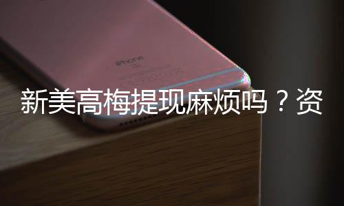 新美高梅提现麻烦吗?资深玩家分享快速到账技巧与心得