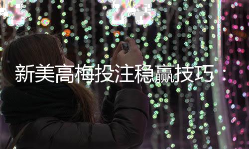 新美高梅投注稳赢技巧：资深玩家分享实战策略与心得