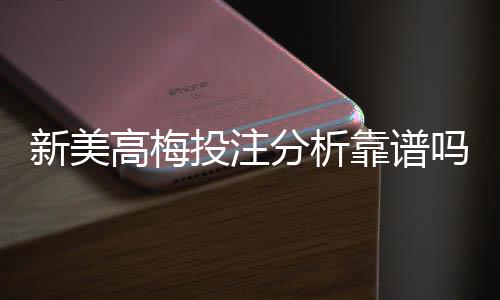 新美高梅投注分析靠谱吗？深度评测平台安全性与玩法优势