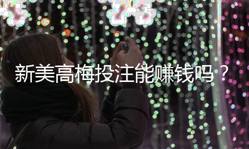 新美高梅投注能赚钱吗?揭秘高胜率玩家的实战技巧与风险把控