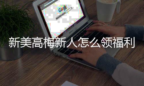 新美高梅新人怎么领福利?手把手教你轻松获取首存礼金