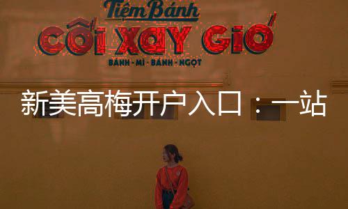 新美高梅开户入口：一站式注册指南与独家优惠解析