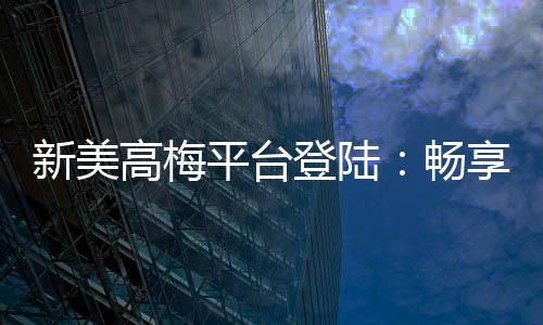 新美高梅平台登陆：畅享顶级娱乐体验与安全投注指南