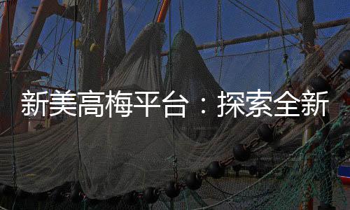 新美高梅平台：探索全新电子游艺体验与独家优惠
