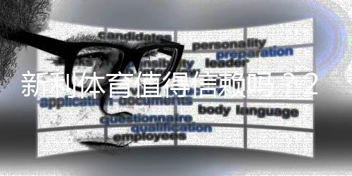 新利体育值得信赖吗？2026最新安全评测与用户口碑全面解析