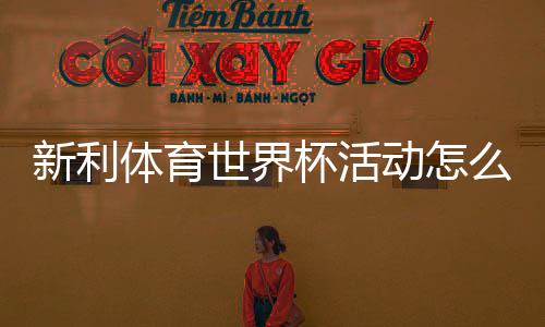 新利体育世界杯活动怎么玩？参与规则、优惠与领奖攻略详解