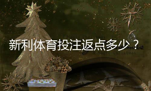新利体育投注返点多少？最新返点比例、计算方法与省钱攻略