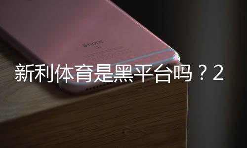 新利体育是黑平台吗？2026最新真相调查与用户评价分析