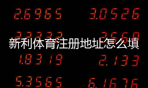 新利体育注册地址怎么填写？新手注册流程、验证与常见问题全攻略
