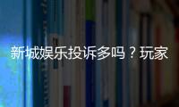 新城娱乐投诉多吗？玩家真实反馈与平台解析