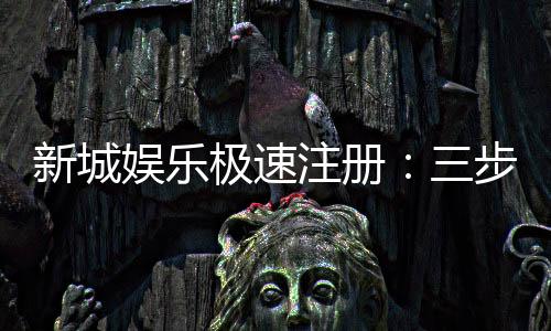 新城娱乐极速注册:三步完成快速开户畅享顶级游戏体验