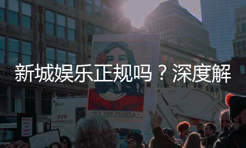 新城娱乐正规吗?深度解析其平台安全性与玩家体验