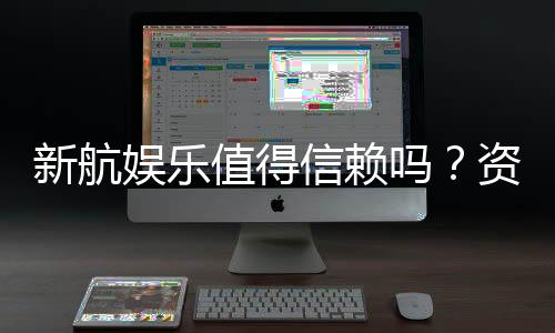 新航娱乐值得信赖吗?资深玩家深度解析其可靠性与体验