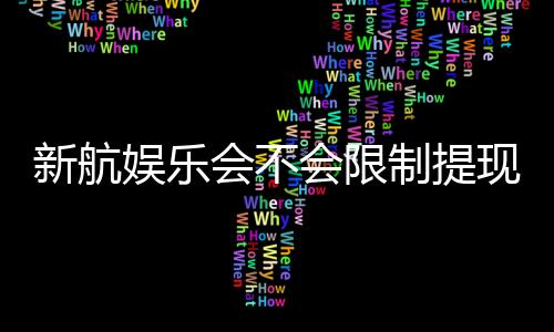 新航娱乐会不会限制提现?深度解析平台提款规则与到账时效