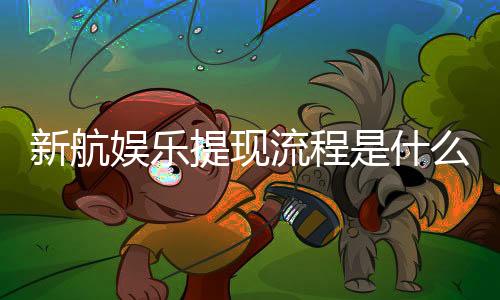 新航娱乐提现流程是什么？详细步骤与到账时间解析