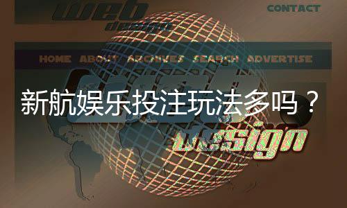 新航娱乐投注玩法多吗？揭秘多样游戏与特色玩法