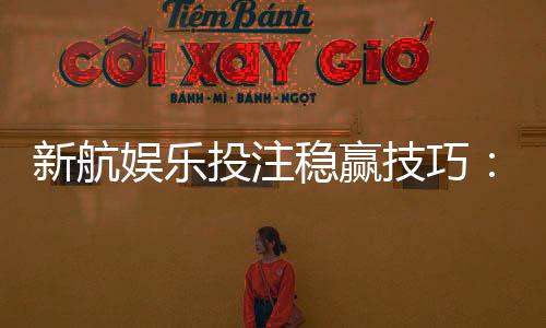 新航娱乐投注稳赢技巧：资深玩家分享三大实战策略