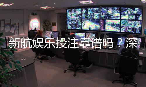 新航娱乐投注靠谱吗？深度解析平台安全性与玩家真实体验