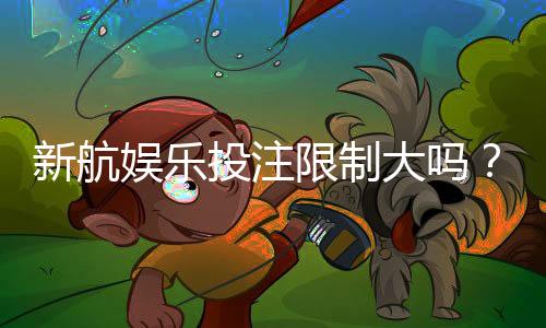 新航娱乐投注限制大吗？深度解析平台规则与玩家策略
