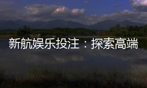 新航娱乐投注：探索高端博彩体验与赢利策略
