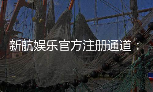 新航娱乐官方注册通道：轻松开启您的顶级娱乐体验之旅