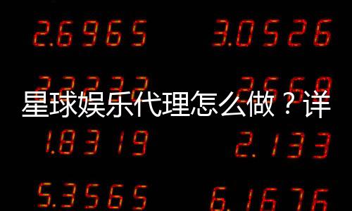 星球娱乐代理怎么做?详细申请流程与盈利技巧分享