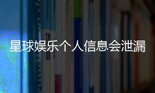 星球娱乐个人信息会泄漏吗？深度解析平台安全机制与防护措施