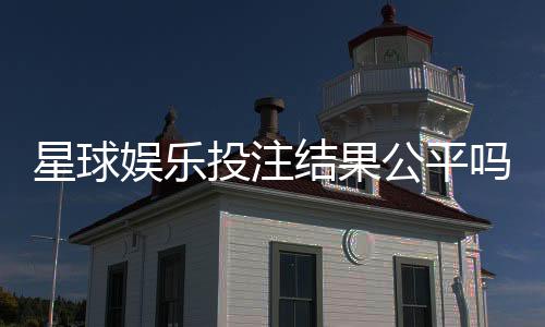 星球娱乐投注结果公平吗?深度解析平台公正性与玩家实测反馈