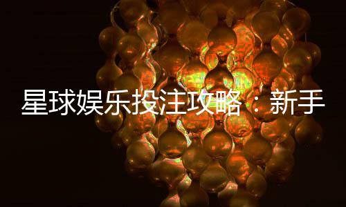 星球娱乐投注攻略:新手必学的五大实战技巧与策略