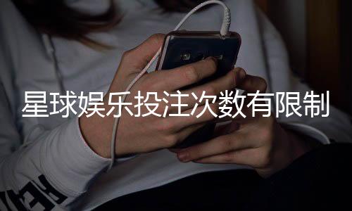 星球娱乐投注次数有限制吗？详解平台规则与破解技巧