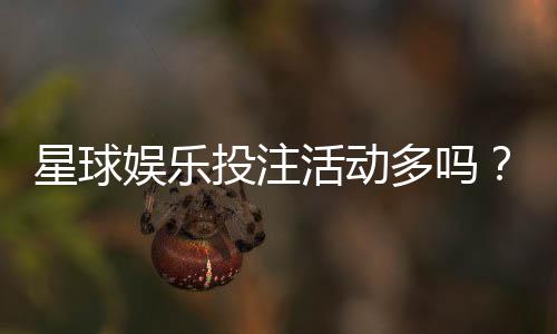 星球娱乐投注活动多吗?揭秘平台热门优惠与特色玩法