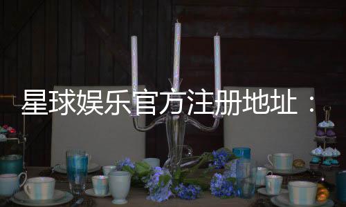 星球娱乐官方注册地址:快速获取官网入口与安全注册指南