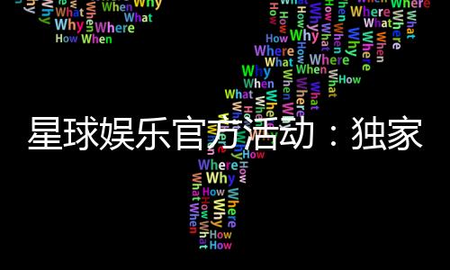 星球娱乐官方活动：独家福利与精彩赛事等你来战