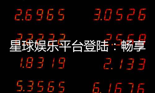 星球娱乐平台登陆：畅享顶级棋牌电游的尊贵体验