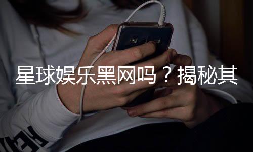 星球娱乐黑网吗?揭秘其真伪与玩家安全指南