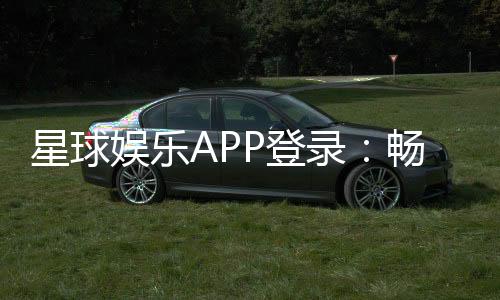 星球娱乐APP登录：畅享顶级棋牌游戏的便捷入口