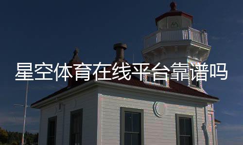 星空体育在线平台靠谱吗?安全性评测、注册教程与新手玩法详解
