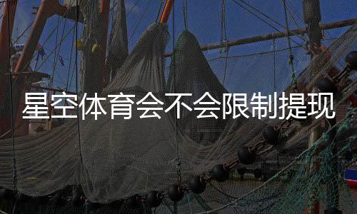 星空体育会不会限制提现？提现规则、到账时间与防止被限技巧