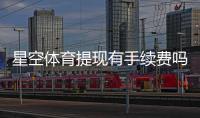 星空体育提现有手续费吗？提现规则、费用标准与省钱技巧全面解析