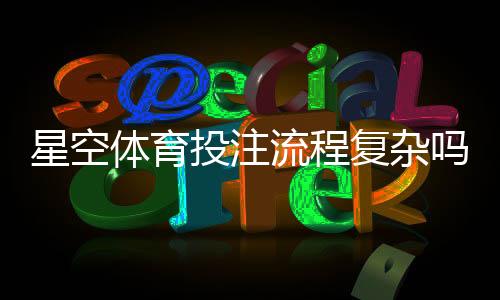星空体育投注流程复杂吗？新手快速上手全流程详解