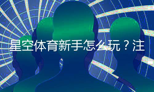 星空体育新手怎么玩？注册、充值、投注与常见玩法快速上手