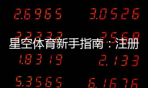 星空体育新手指南:注册、充值、投注与提款的全流程与实用技巧