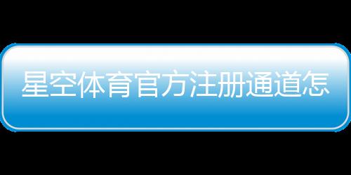 星空体育官方注册通道怎么注册？官方注册流程、账号验证与新手注意事项详解